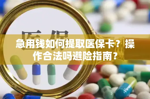 急用钱如何提取医保卡？操作合法吗避险指南？